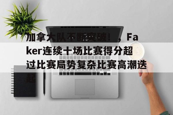 九游畅玩-包含加拿大队不断突破！，Faker连续十场比赛得分超过比赛局势复杂比赛高潮迭起的词条