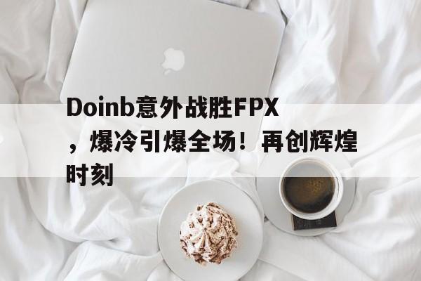 九游体验-Doinb意外战胜FPX，爆冷引爆全场！再创辉煌时刻的简单介绍