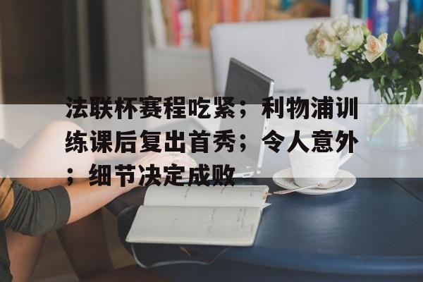 九游体验-法联杯赛程吃紧；利物浦训练课后复出首秀；令人意外；细节决定成败的简单介绍
