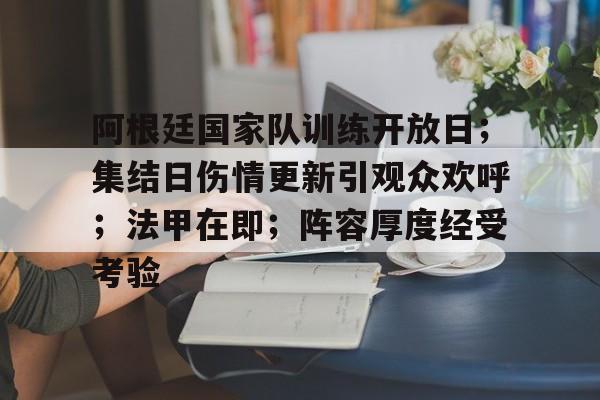 九游畅玩-阿根廷国家队训练开放日；集结日伤情更新引观众欢呼；法甲在即；阵容厚度经受考验(阿根廷新梅西加盟曼城)