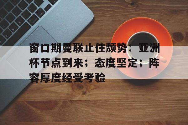 九游体验-包含窗口期曼联止住颓势：亚洲杯节点到来；态度坚定；阵容厚度经受考验的词条