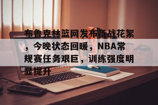 九游移动端-关于布鲁克林篮网发布备战花絮，今晚状态回暖，NBA常规赛任务艰巨，训练强度明显提升的信息