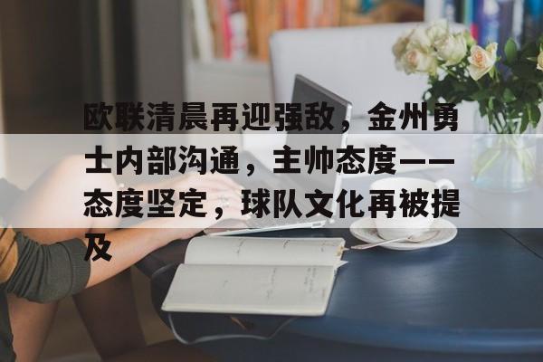 九游畅玩-关于欧联清晨再迎强敌，金州勇士内部沟通，主帅态度——态度坚定，球队文化再被提及的信息