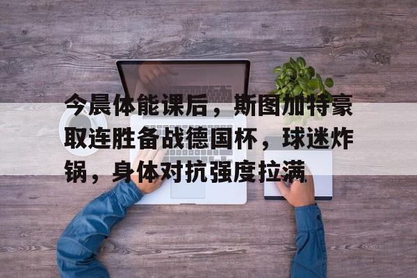 今晨体能课后，斯图加特豪取连胜备战德国杯，球迷炸锅，身体对抗强度拉满的简单介绍